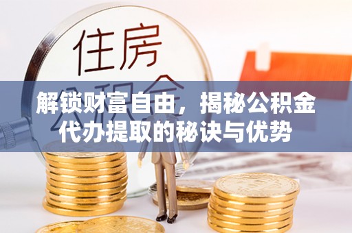 嘉义解锁财富自由，揭秘公积金代办提取的秘诀与优势