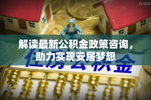 嘉义解读最新公积金政策咨询，助力实现安居梦想