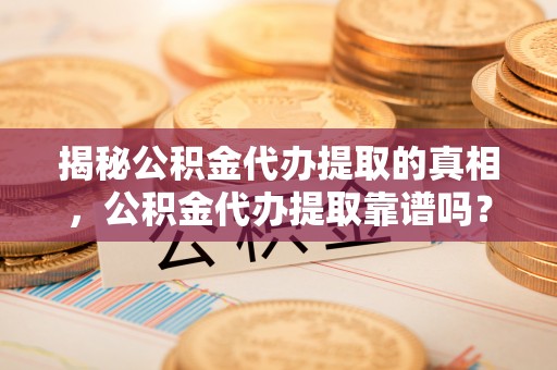 嘉义揭秘公积金代办提取的真相，公积金代办提取靠谱吗？你需要知道这些关键点