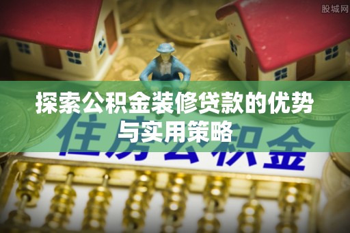 嘉义探索公积金装修贷款的优势与实用策略