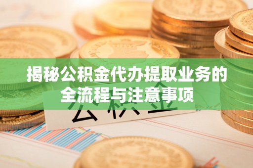嘉义揭秘公积金代办提取业务的全流程与注意事项