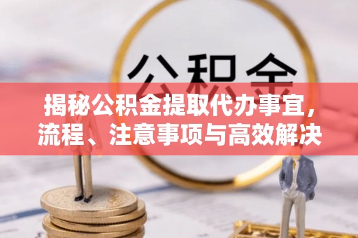 嘉义揭秘公积金提取代办事宜，流程、注意事项与高效解决方案
