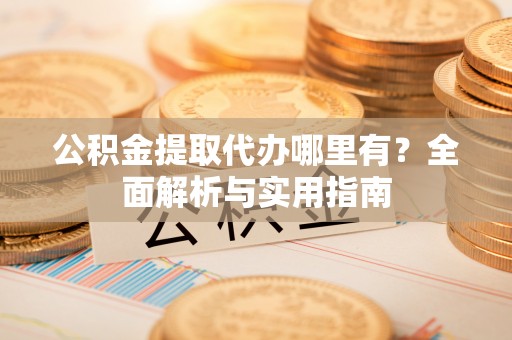 嘉义公积金提取代办哪里有？全面解析与实用指南