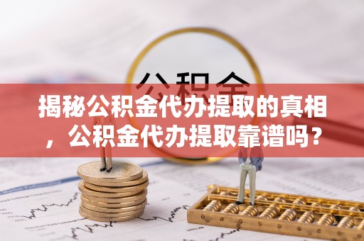 嘉义揭秘公积金代办提取的真相，公积金代办提取靠谱吗？