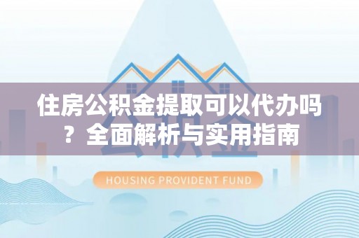 嘉义住房公积金提取可以代办吗？全面解析与实用指南