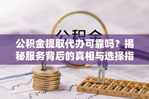 嘉义公积金提取代办可靠吗？揭秘服务背后的真相与选择指南