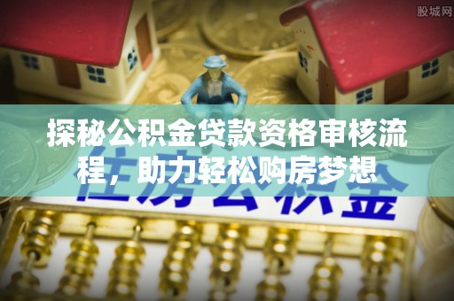 嘉义探秘公积金贷款资格审核流程，助力轻松购房梦想