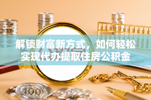 嘉义解锁财富新方式，如何轻松实现代办提取住房公积金
