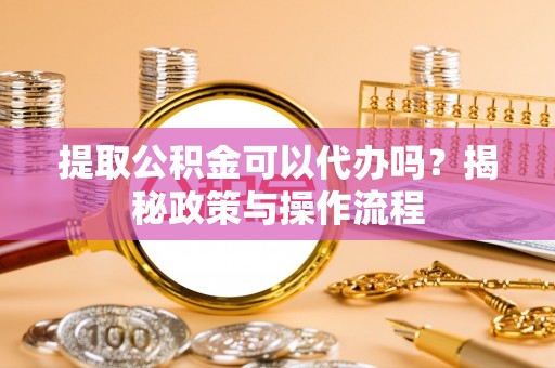 嘉义提取公积金可以代办吗？揭秘政策与操作流程