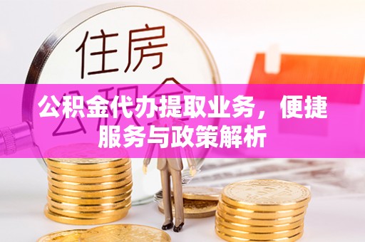 嘉义公积金代办提取业务，便捷服务与政策解析