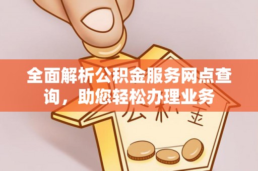 嘉义全面解析公积金服务网点查询，助您轻松办理业务