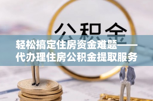 嘉义轻松搞定住房资金难题——代办理住房公积金提取服务详解