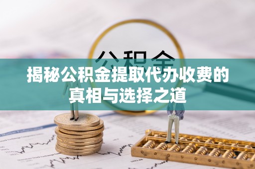 嘉义揭秘公积金提取代办收费的真相与选择之道