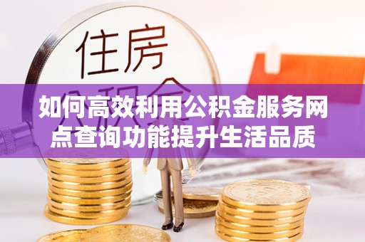 嘉义如何高效利用公积金服务网点查询功能提升生活品质