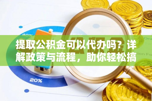 嘉义提取公积金可以代办吗？详解政策与流程，助你轻松搞定！