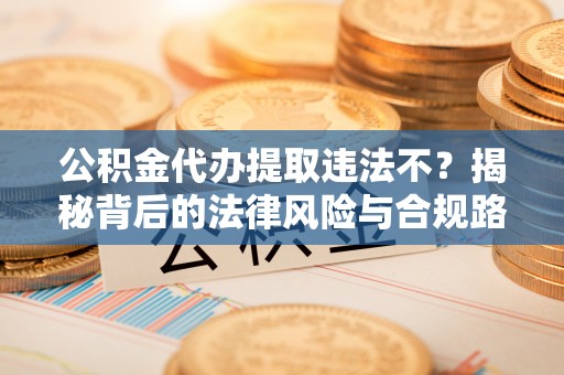嘉义公积金代办提取违法不？揭秘背后的法律风险与合规路径
