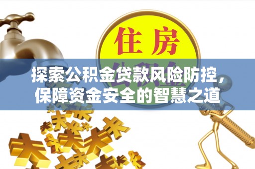 嘉义探索公积金贷款风险防控，保障资金安全的智慧之道