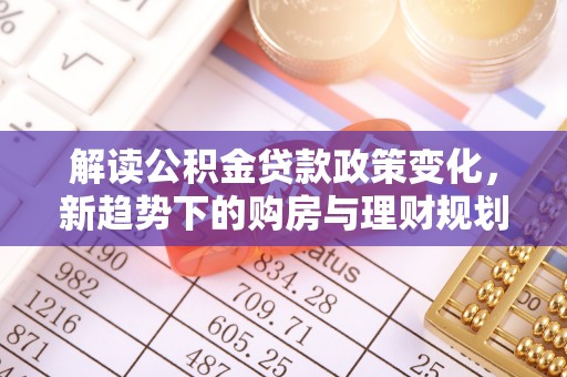 嘉义解读公积金贷款政策变化，新趋势下的购房与理财规划