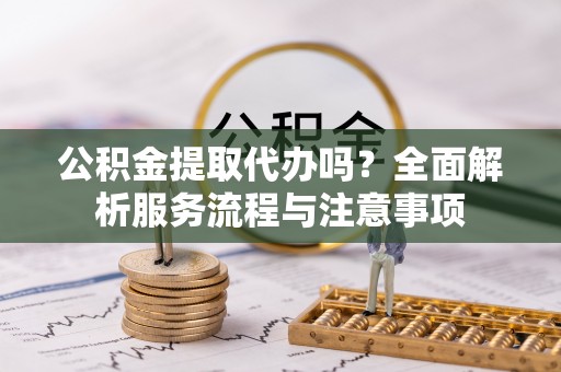嘉义公积金提取代办吗？全面解析服务流程与注意事项