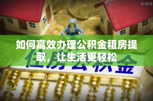 嘉义如何高效办理公积金租房提取，让生活更轻松