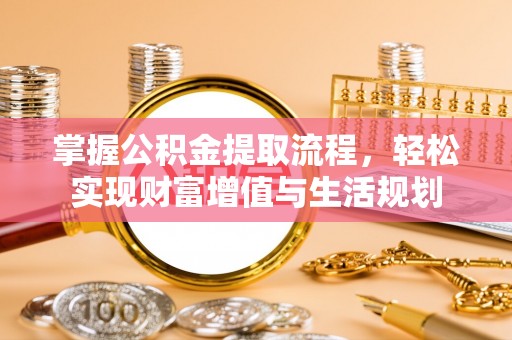 嘉义掌握公积金提取流程，轻松实现财富增值与生活规划