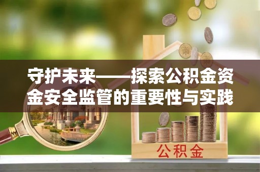 嘉义守护未来——探索公积金资金安全监管的重要性与实践路径