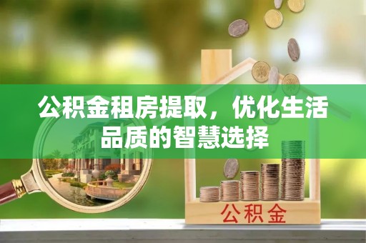 嘉义公积金租房提取，优化生活品质的智慧选择