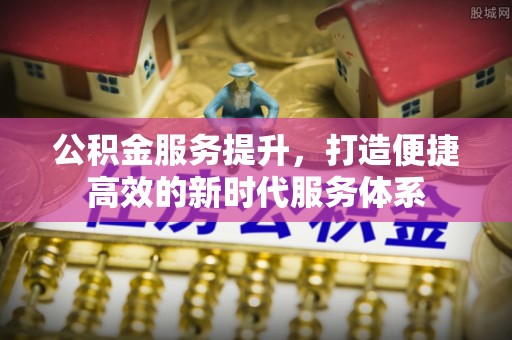 嘉义公积金服务提升，打造便捷高效的新时代服务体系