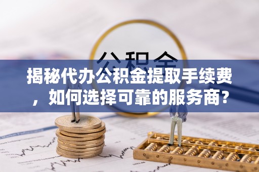 嘉义揭秘代办公积金提取手续费，如何选择可靠的服务商？