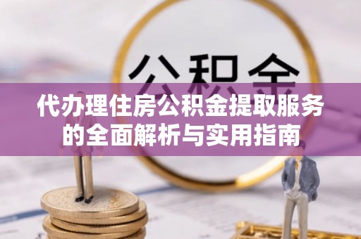 嘉义代办理住房公积金提取服务的全面解析与实用指南