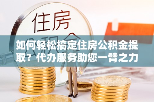 嘉义如何轻松搞定住房公积金提取？代办服务助您一臂之力