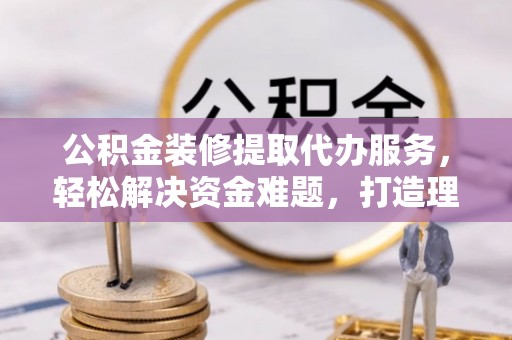 嘉义公积金装修提取代办服务，轻松解决资金难题，打造理想家居