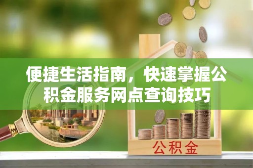 嘉义便捷生活指南，快速掌握公积金服务网点查询技巧