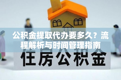 嘉义公积金提取代办要多久？流程解析与时间管理指南