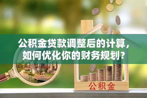 嘉义公积金贷款调整后的计算，如何优化你的财务规划？