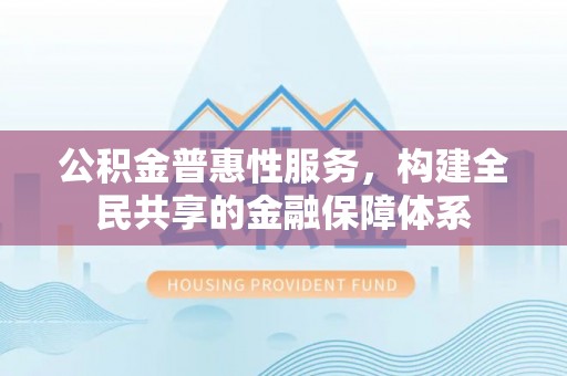 嘉义公积金普惠性服务，构建全民共享的金融保障体系