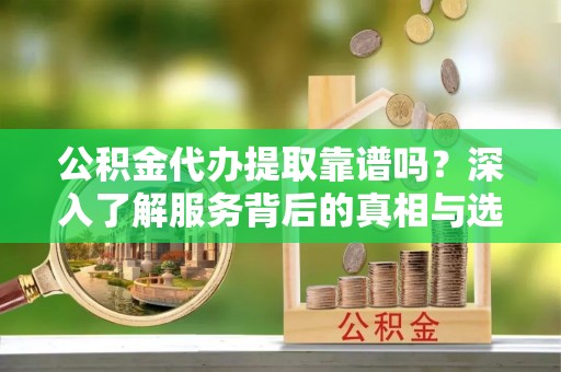 嘉义公积金代办提取靠谱吗？深入了解服务背后的真相与选择指南
