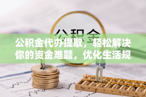 嘉义公积金代办提取，轻松解决你的资金难题，优化生活规划