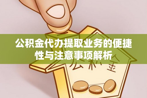 嘉义公积金代办提取业务的便捷性与注意事项解析