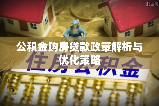 嘉义公积金购房贷款政策解析与优化策略