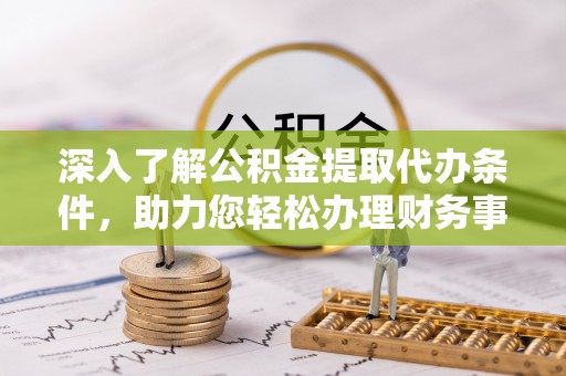 嘉义深入了解公积金提取代办条件，助力您轻松办理财务事务