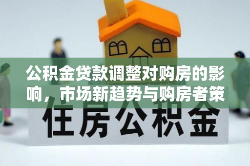 嘉义公积金贷款调整对购房的影响，市场新趋势与购房者策略