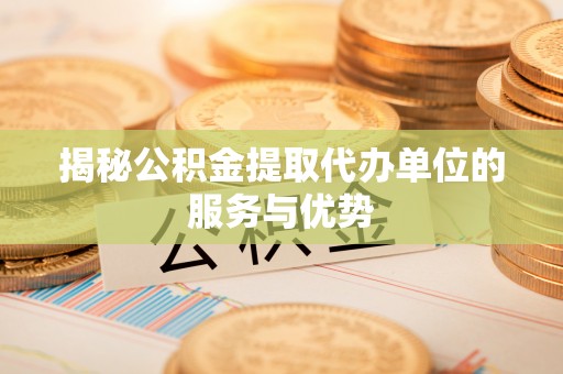 嘉义揭秘公积金提取代办单位的服务与优势