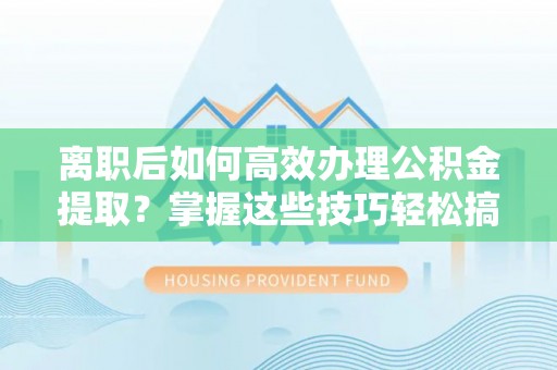 嘉义离职后如何高效办理公积金提取？掌握这些技巧轻松搞定