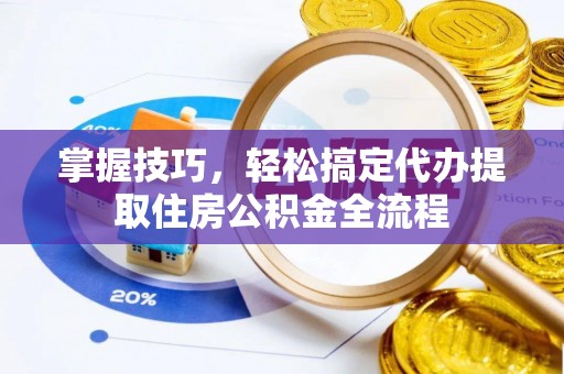 嘉义掌握技巧，轻松搞定代办提取住房公积金全流程