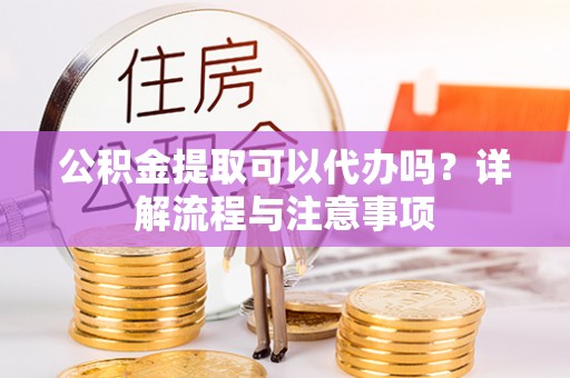 嘉义公积金提取可以代办吗？详解流程与注意事项