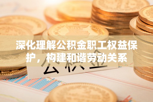 嘉义深化理解公积金职工权益保护，构建和谐劳动关系