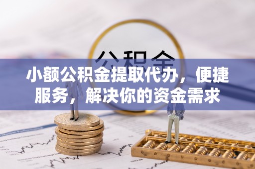 嘉义小额公积金提取代办，便捷服务，解决你的资金需求