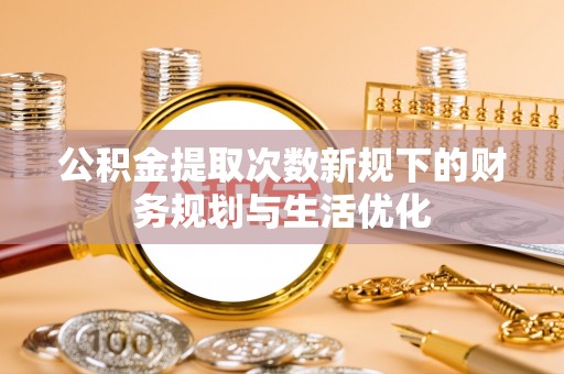 嘉义公积金提取次数新规下的财务规划与生活优化