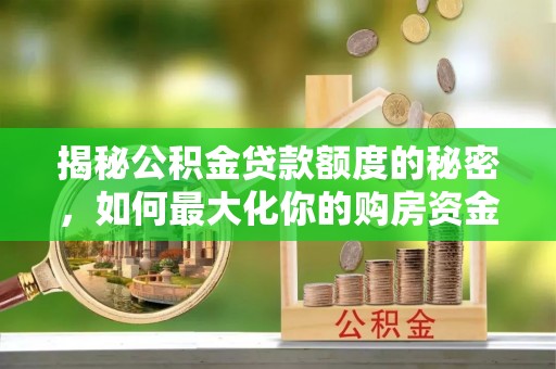 嘉义揭秘公积金贷款额度的秘密，如何最大化你的购房资金